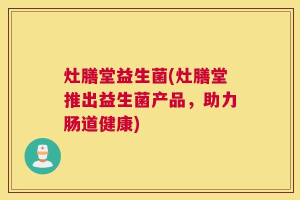 灶膳堂益生菌(灶膳堂推出益生菌产品，助力肠道健康)