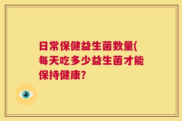 日常保健益生菌数量(每天吃多少益生菌才能保持健康？