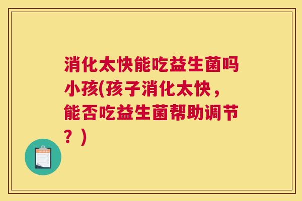 消化太快能吃益生菌吗小孩(孩子消化太快，能否吃益生菌帮助调节？)
