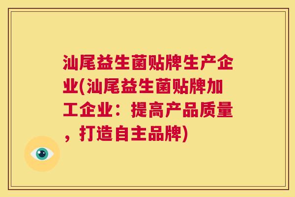 汕尾益生菌贴牌生产企业(汕尾益生菌贴牌加工企业：提高产品质量，打造自主品牌)