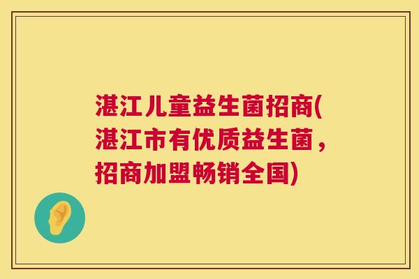 湛江儿童益生菌招商(湛江市有优质益生菌，招商加盟畅销全国)
