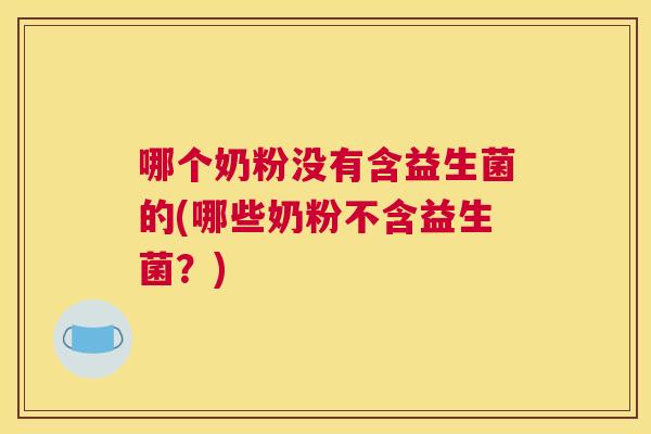 哪个奶粉没有含益生菌的(哪些奶粉不含益生菌？)
