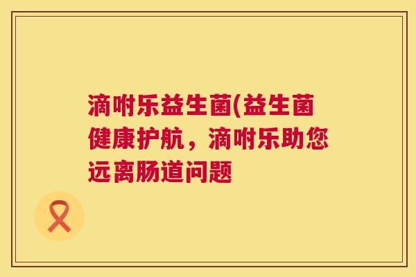 滴咐乐益生菌(益生菌健康护航，滴咐乐助您远离肠道问题