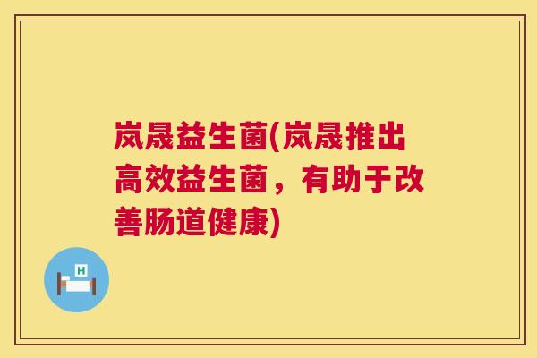岚晟益生菌(岚晟推出高效益生菌，有助于改善肠道健康)