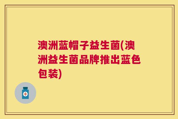 澳洲蓝帽子益生菌(澳洲益生菌品牌推出蓝色包装)