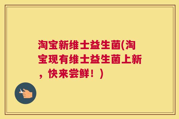 淘宝新维士益生菌(淘宝现有维士益生菌上新，快来尝鲜！)