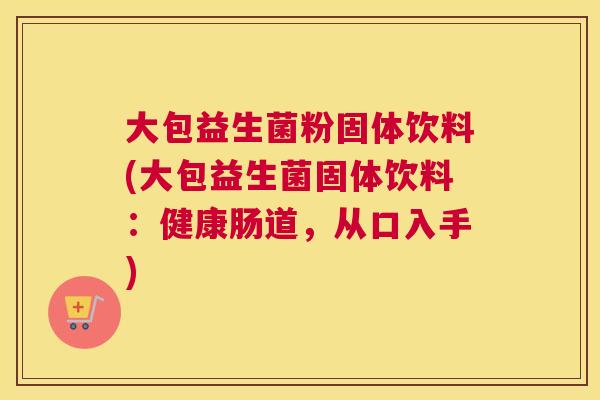 大包益生菌粉固体饮料(大包益生菌固体饮料：健康肠道，从口入手)