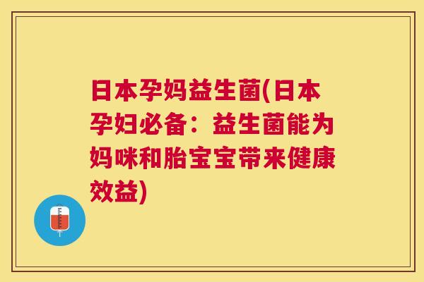 日本孕妈益生菌(日本孕妇必备：益生菌能为妈咪和胎宝宝带来健康效益)