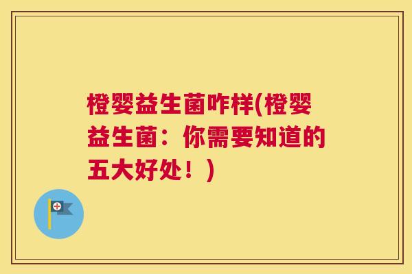 橙婴益生菌咋样(橙婴益生菌：你需要知道的五大好处！)