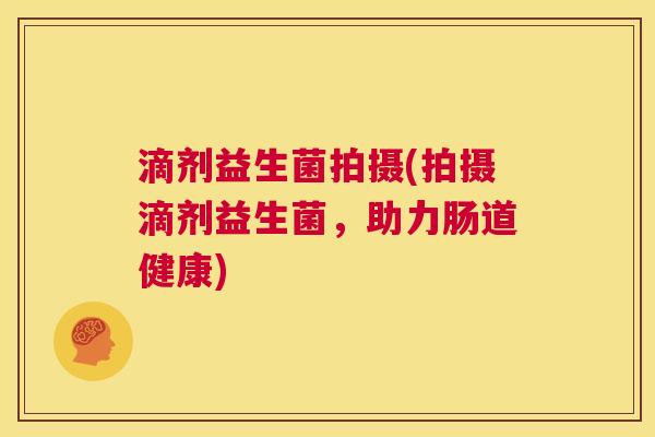 滴剂益生菌拍摄(拍摄滴剂益生菌，助力肠道健康)