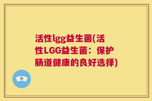 活性lgg益生菌(活性LGG益生菌：保护肠道健康的良好选择)