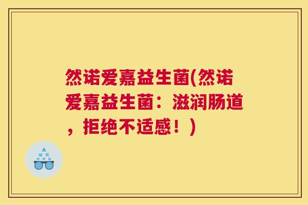 然诺爱嘉益生菌(然诺爱嘉益生菌：滋润肠道，拒绝不适感！)