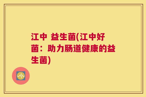 江中 益生菌(江中好菌：助力肠道健康的益生菌)