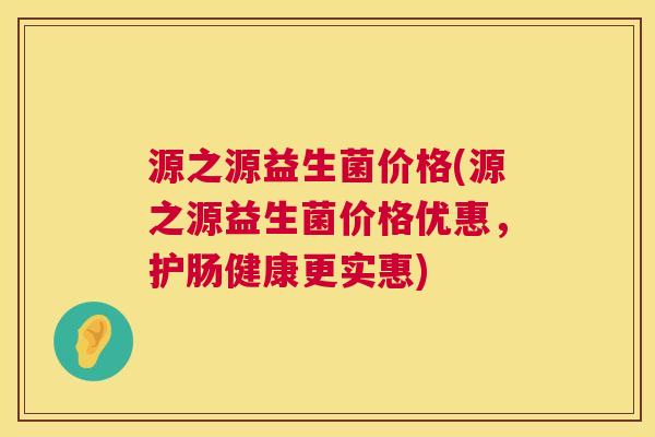源之源益生菌价格(源之源益生菌价格优惠，护肠健康更实惠)