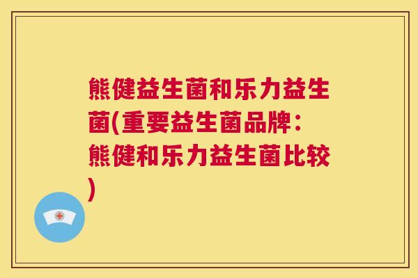 熊健益生菌和乐力益生菌(重要益生菌品牌：熊健和乐力益生菌比较)
