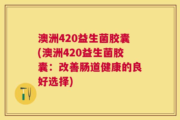 澳洲420益生菌胶囊(澳洲420益生菌胶囊：改善肠道健康的良好选择)