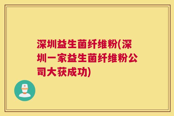 深圳益生菌纤维粉(深圳一家益生菌纤维粉公司大获成功)