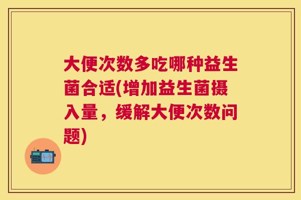 大便次数多吃哪种益生菌合适(增加益生菌摄入量，缓解大便次数问题)