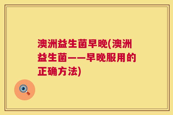 澳洲益生菌早晚(澳洲益生菌——早晚服用的正确方法)