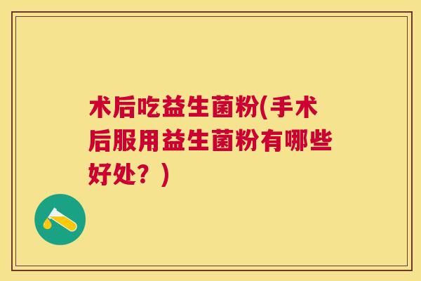 术后吃益生菌粉(手术后服用益生菌粉有哪些好处？)