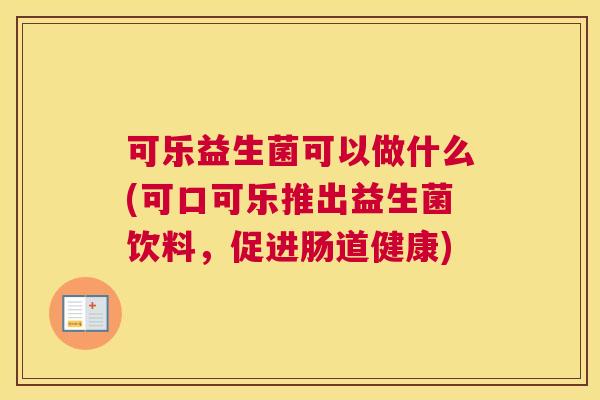 可乐益生菌可以做什么(可口可乐推出益生菌饮料，促进肠道健康)