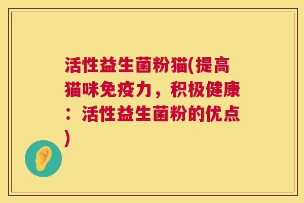 活性益生菌粉猫(提高猫咪免疫力，积极健康：活性益生菌粉的优点)