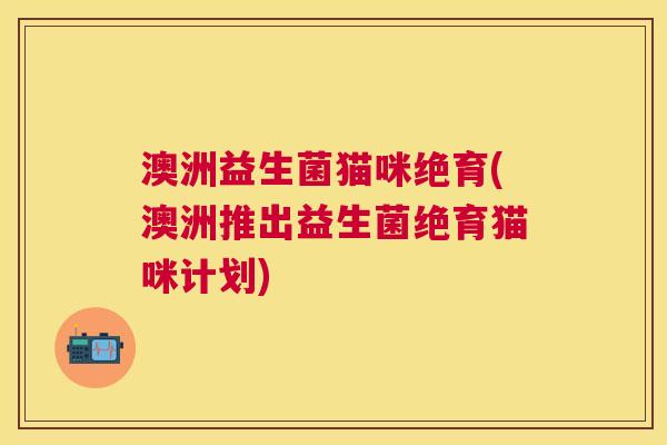 澳洲益生菌猫咪绝育(澳洲推出益生菌绝育猫咪计划)