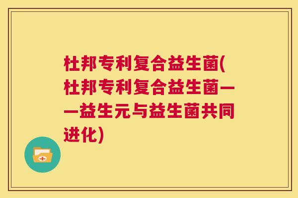 杜邦专利复合益生菌(杜邦专利复合益生菌——益生元与益生菌共同进化)