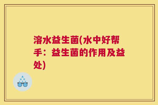 溶水益生菌(水中好帮手：益生菌的作用及益处)