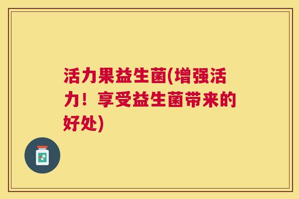 活力果益生菌(增强活力！享受益生菌带来的好处)