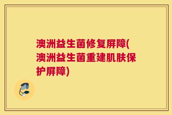 澳洲益生菌修复屏障(澳洲益生菌重建肌肤保护屏障)