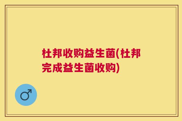 杜邦收购益生菌(杜邦完成益生菌收购)