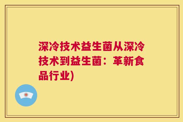 深冷技术益生菌从深冷技术到益生菌：革新食品行业)