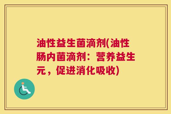 油性益生菌滴剂(油性肠内菌滴剂：营养益生元，促进消化吸收)