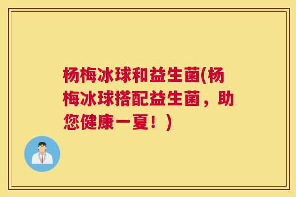 杨梅冰球和益生菌(杨梅冰球搭配益生菌，助您健康一夏！)