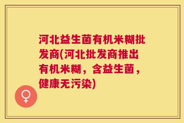 河北益生菌有机米糊批发商(河北批发商推出有机米糊，含益生菌，健康无污染)