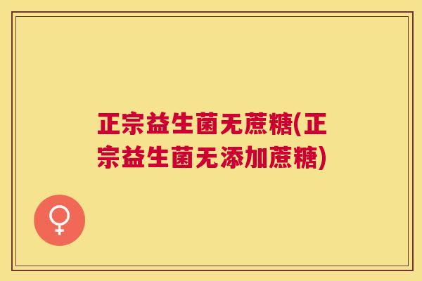 正宗益生菌无蔗糖(正宗益生菌无添加蔗糖)