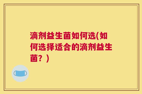 滴剂益生菌如何选(如何选择适合的滴剂益生菌？)