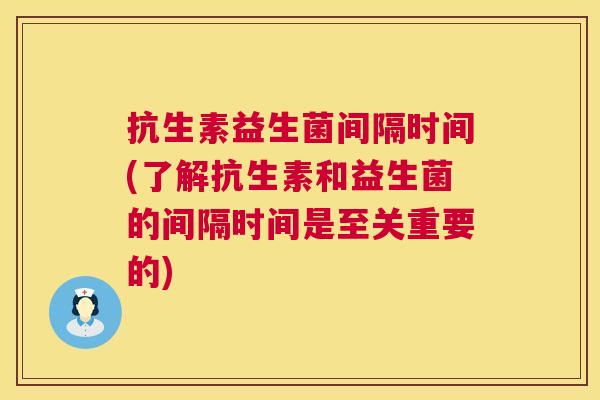 抗生素益生菌间隔时间(了解抗生素和益生菌的间隔时间是至关重要的)