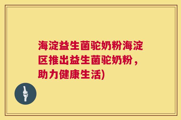 海淀益生菌驼奶粉海淀区推出益生菌驼奶粉，助力健康生活)