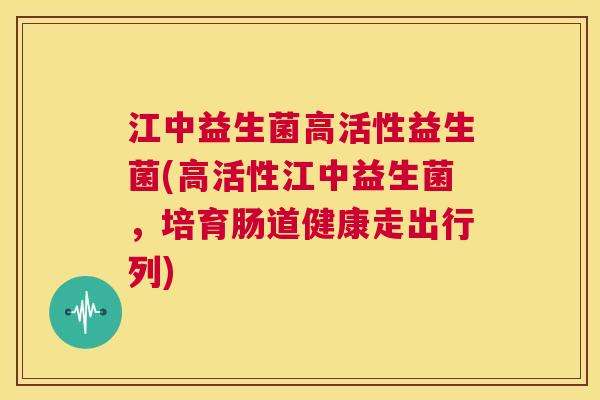 江中益生菌高活性益生菌(高活性江中益生菌，培育肠道健康走出行列)