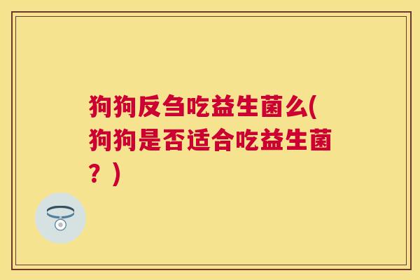 狗狗反刍吃益生菌么(狗狗是否适合吃益生菌？)