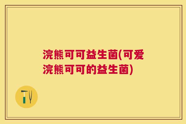 浣熊可可益生菌(可爱浣熊可可的益生菌)