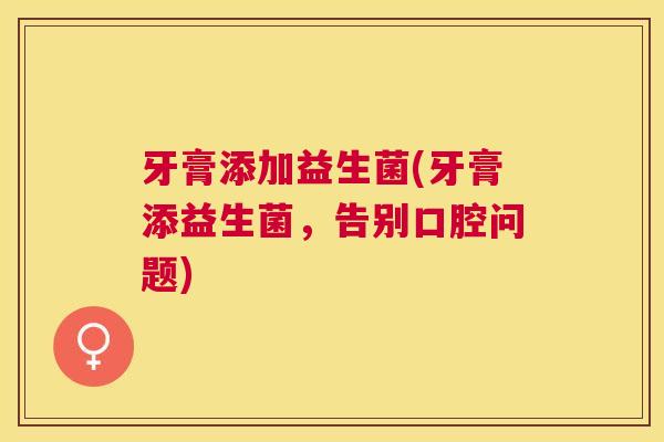 牙膏添加益生菌(牙膏添益生菌，告别口腔问题)