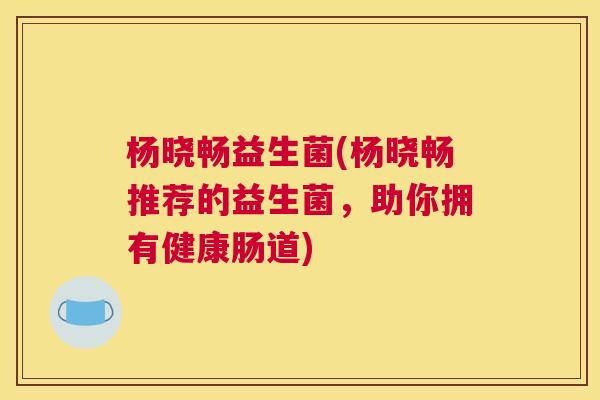 杨晓畅益生菌(杨晓畅推荐的益生菌，助你拥有健康肠道)