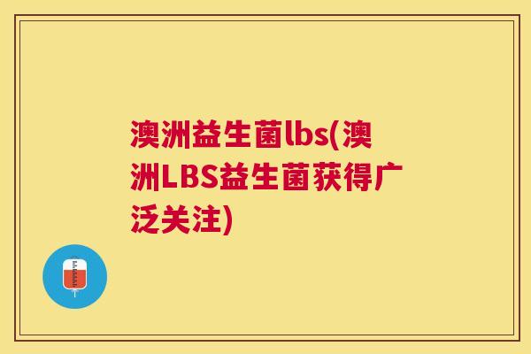 澳洲益生菌lbs(澳洲LBS益生菌获得广泛关注)