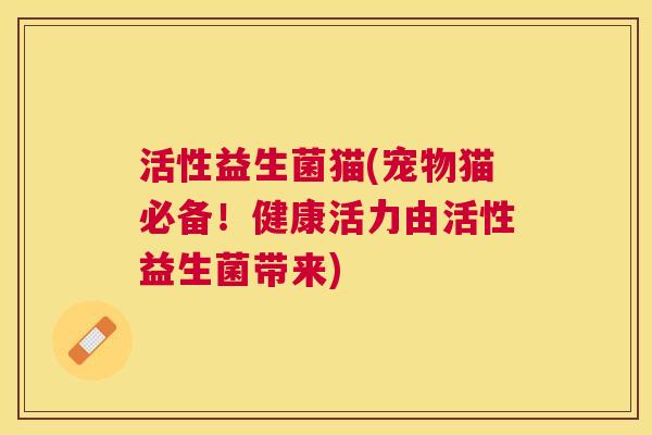 活性益生菌猫(宠物猫必备！健康活力由活性益生菌带来)