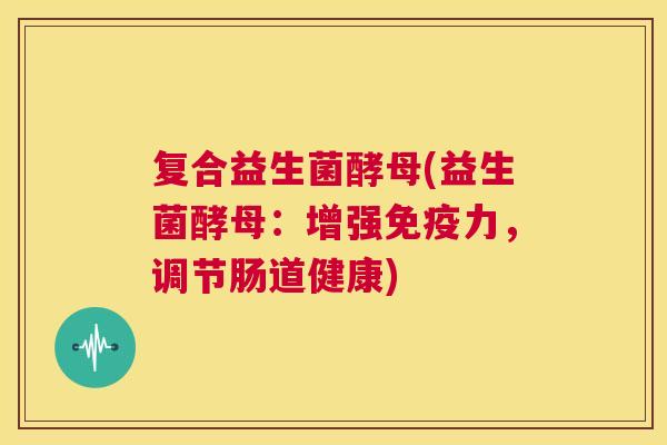 复合益生菌酵母(益生菌酵母：增强免疫力，调节肠道健康)