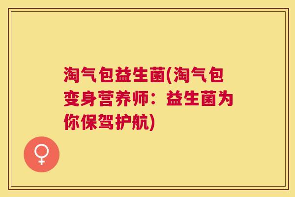 淘气包益生菌(淘气包变身营养师：益生菌为你保驾护航)