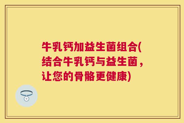 牛乳钙加益生菌组合(结合牛乳钙与益生菌，让您的骨骼更健康)